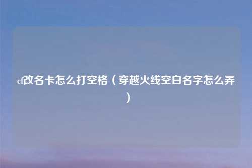 cf改名卡怎么打空格（穿越火线空白名字怎么弄）