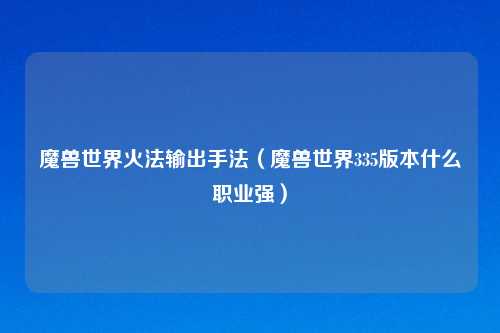 魔兽世界火法输出手法（魔兽世界335版本什么职业强）