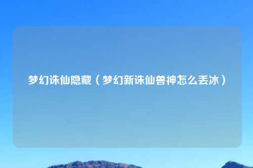 梦幻诛仙隐藏（梦幻新诛仙兽神怎么丢冰）