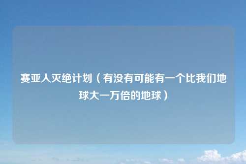 赛亚人灭绝计划(有没有可能有一个比我们地球大一万倍的地球)