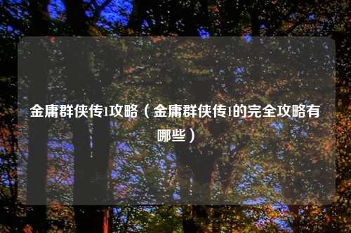 金庸群侠传1攻略（金庸群侠传1的完全攻略有哪些）