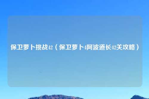 保卫萝卜挑战42（保卫萝卜4阿波道长42关攻略）
