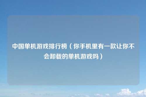 中国单机游戏排行榜（你手机里有一款让你不会卸载的单机游戏吗）