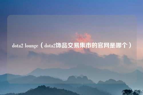 dota2 lounge（dota2饰品交易集市的官网是哪个）