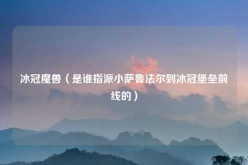 冰冠魔兽（是谁指派小萨鲁法尔到冰冠堡垒前线的）