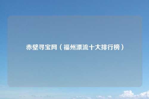 赤壁寻宝网(福州漂流十大排行榜)