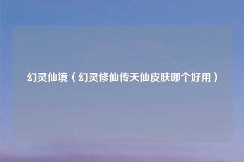 幻灵仙境(幻灵修仙传天仙皮肤哪个好用)