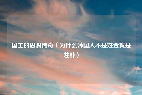国王的恩赐传奇（为什么韩国人不是姓金就是姓朴）