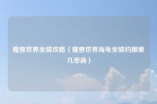 魔兽世界坐骑攻略（魔兽世界海龟坐骑钓哪里几率高）