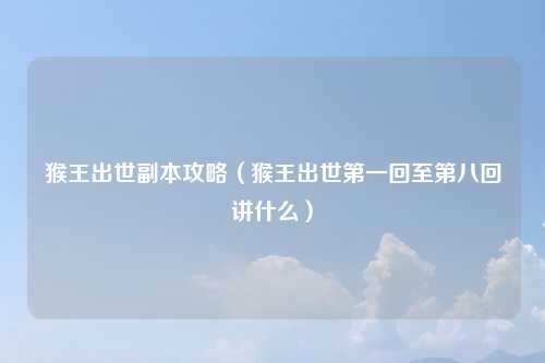 猴王出世副本攻略(猴王出世第一回至第八回讲什么)