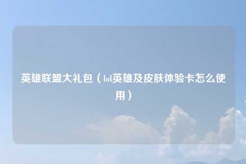 英雄联盟大礼包（lol英雄及皮肤体验卡怎么使用）