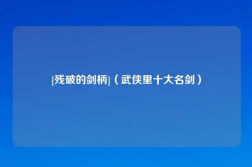 [残破的剑柄]（武侠里十大名剑）
