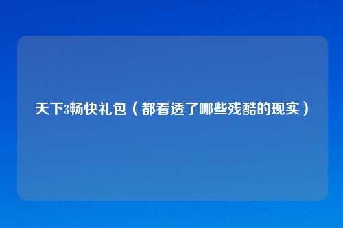天下3畅快礼包（都看透了哪些残酷的现实）