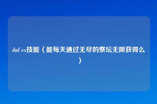 dnf ex技能（能每天通过无尽的祭坛无限获得么）