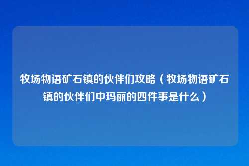 牧场物语矿石镇的伙伴们攻略(牧场物语矿石镇的伙伴们中玛丽的四件事是什么)