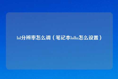 lol分辨率怎么调（笔记本lolhz怎么设置）