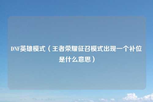 DNF英雄模式（王者荣耀征召模式出现一个补位是什么意思）