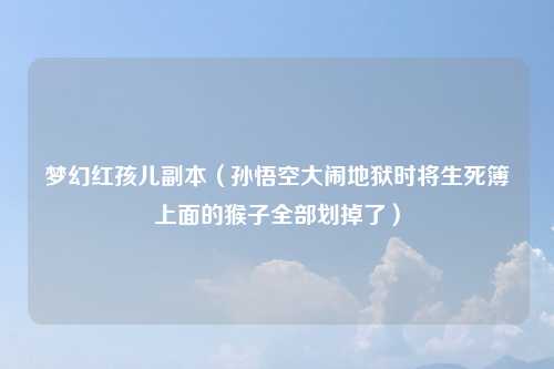 梦幻红孩儿副本（孙悟空大闹地狱时将生死簿上面的猴子全部划掉了）