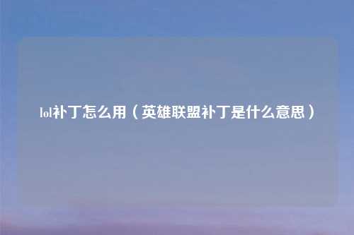 lol补丁怎么用（英雄联盟补丁是什么意思）