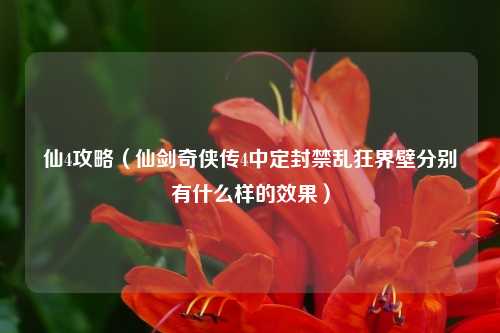 仙4攻略（仙剑奇侠传4中定封禁乱狂界壁分别有什么样的效果）