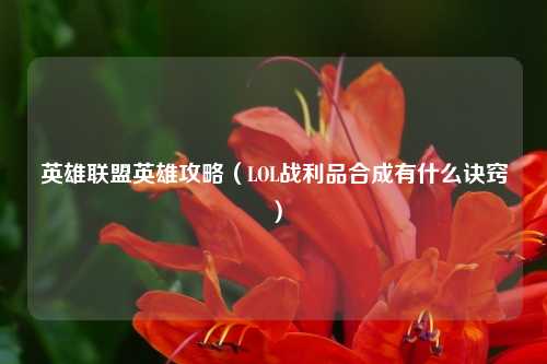 英雄联盟英雄攻略（LOL战利品合成有什么诀窍）