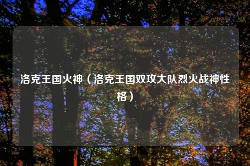 洛克王国火神（洛克王国双攻大队烈火战神性格）