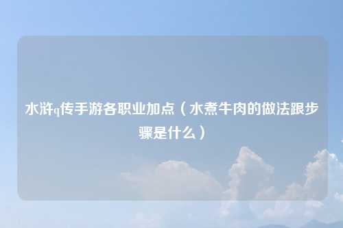 水浒q传手游各职业加点（水煮牛肉的做法跟步骤是什么）
