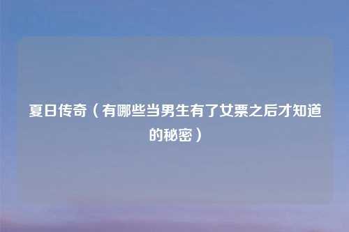 夏日传奇（有哪些当男生有了女票之后才知道的秘密）