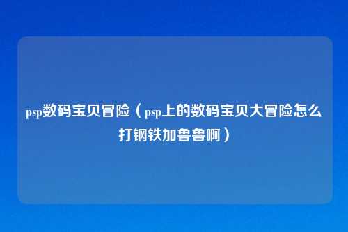 psp数码宝贝冒险（psp上的数码宝贝大冒险怎么打钢铁加鲁鲁啊）