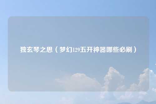 独玄琴之思(梦幻129五开神器哪些必刷)