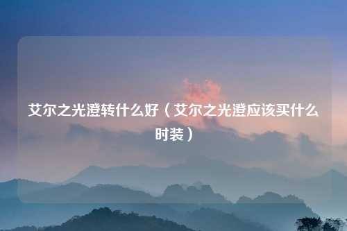 艾尔之光澄转什么好（艾尔之光澄应该买什么时装）