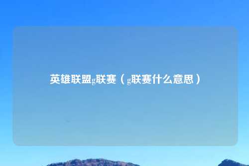 英雄联盟g联赛（g联赛什么意思）