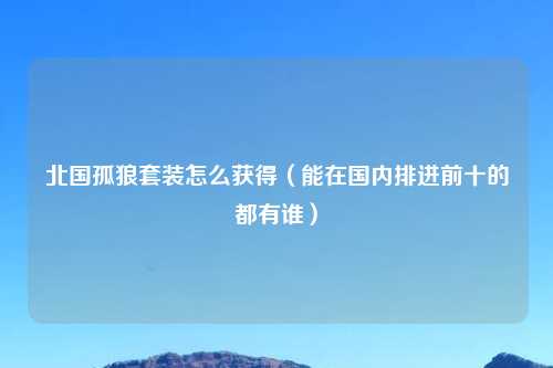 北国孤狼套装怎么获得（能在国内排进前十的都有谁）