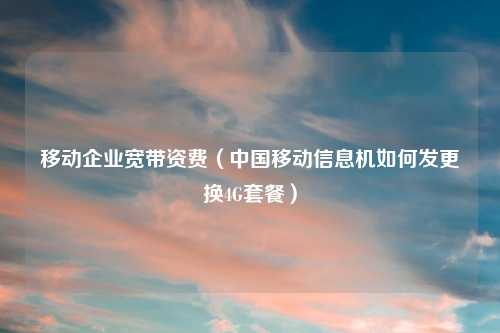移动企业宽带资费（中国移动信息机如何发更换4G套餐）