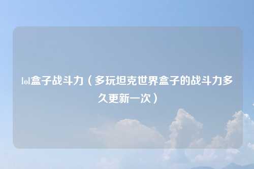 lol盒子战斗力（多玩坦克世界盒子的战斗力多久更新一次）