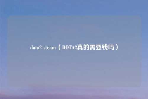 dota2 steam（DOTA2真的需要钱吗）