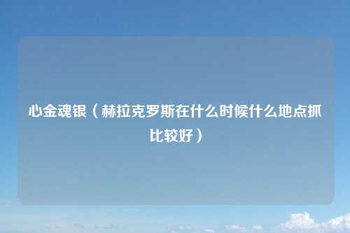 心金魂银(赫拉克罗斯在什么时候什么地点抓比较好)