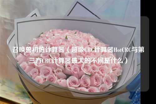 召唤兽初值计算器（超级CRC计算器HotCRC与第三方CRC计算器最大的不同是什么）