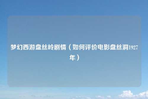 梦幻西游盘丝岭剧情（如何评价电影盘丝洞1927年）