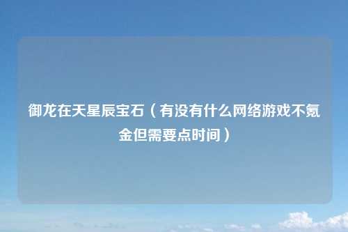 御龙在天星辰宝石（有没有什么网络游戏不氪金但需要点时间）