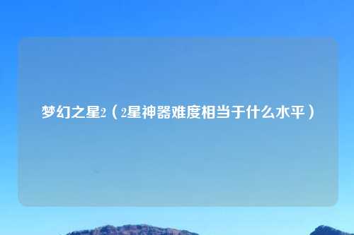 梦幻之星2（2星神器难度相当于什么水平）