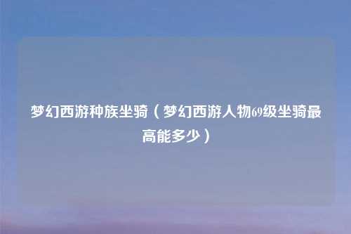 梦幻西游种族坐骑（梦幻西游人物69级坐骑最高能多少）