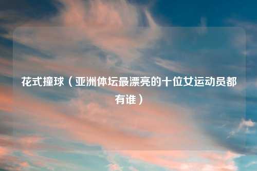 花式撞球（亚洲体坛最漂亮的十位女运动员都有谁）