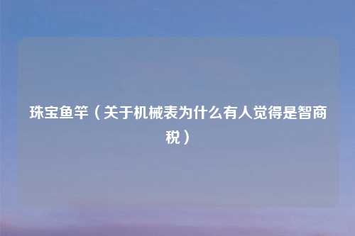 珠宝鱼竿(关于机械表为什么有人觉得是智商税)