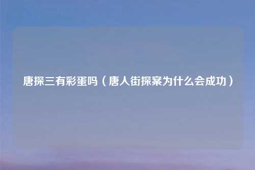 唐探三有彩蛋吗(唐人街探案为什么会成功)