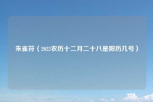 朱雀符（2022农历十二月二十八是阳历几号）