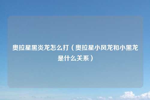 奥拉星黑炎龙怎么打（奥拉星小风龙和小黑龙是什么关系）