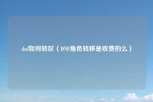 dnf如何转区（DNF角色转移是收费的么）