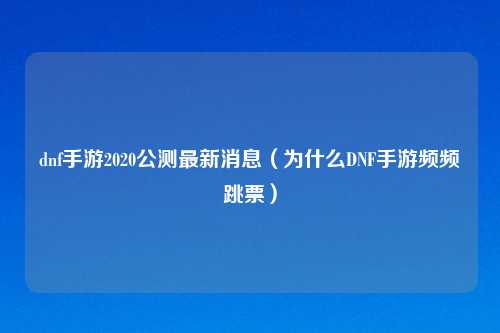 dnf手游2020公测最新消息（为什么DNF手游频频跳票）