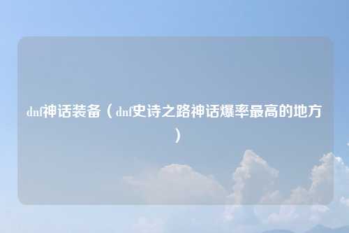 dnf神话装备（dnf史诗之路神话爆率最高的地方）